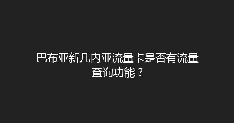 巴布亚新几内亚流量卡是否有流量查询功能？ 