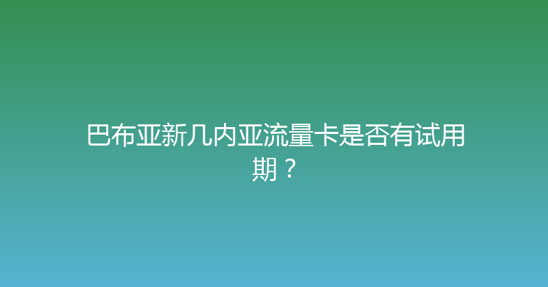 巴布亚新几内亚流量卡是否有试用期？ 