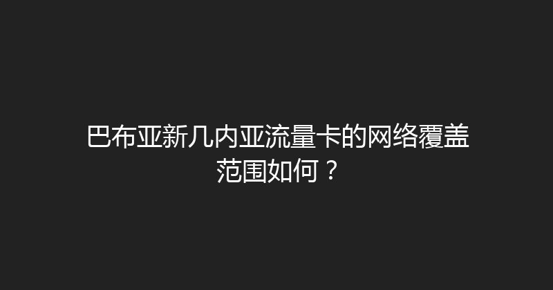 巴布亚新几内亚流量卡的网络覆盖范围如何？ 