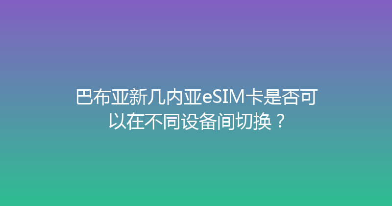 巴布亚新几内亚eSIM卡是否可以在不同设备间切换？ 