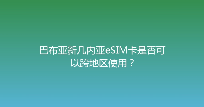 巴布亚新几内亚eSIM卡是否可以跨地区使用？ 