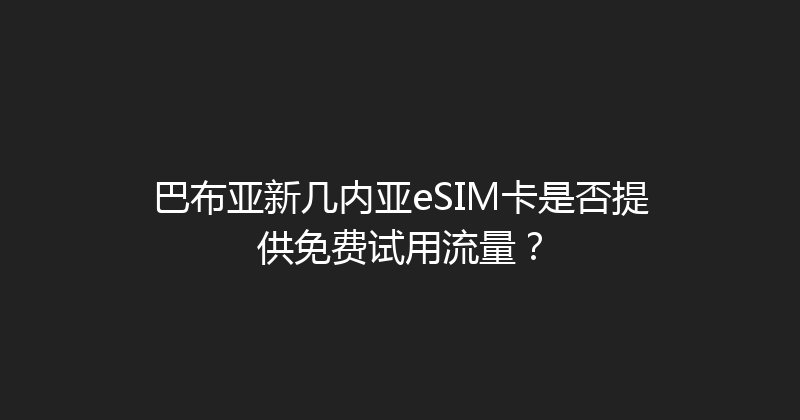 巴布亚新几内亚eSIM卡是否提供免费试用流量？ 