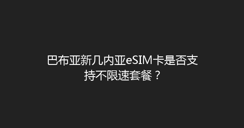 巴布亚新几内亚eSIM卡是否支持不限速套餐？ 