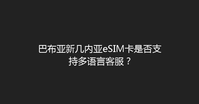 巴布亚新几内亚eSIM卡是否支持多语言客服？ 