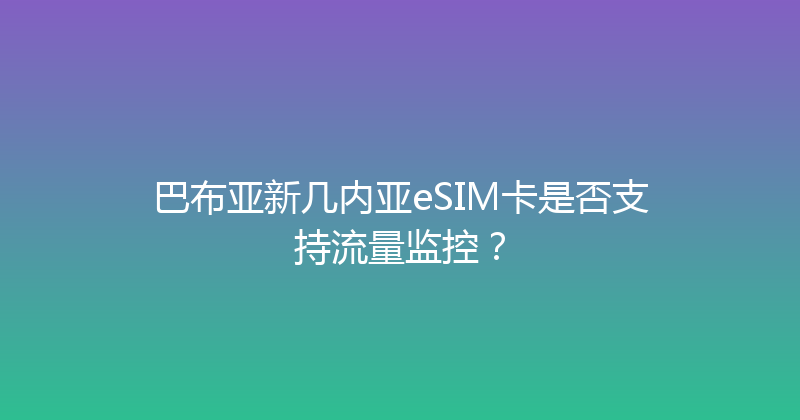 巴布亚新几内亚eSIM卡是否支持流量监控？ 