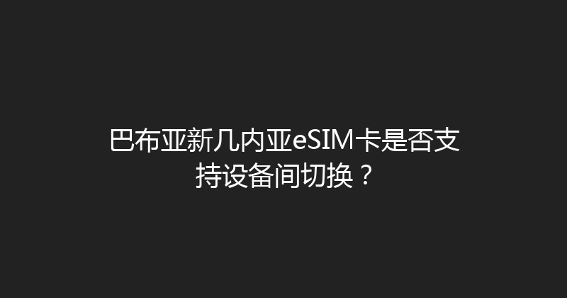 巴布亚新几内亚eSIM卡是否支持设备间切换？ 