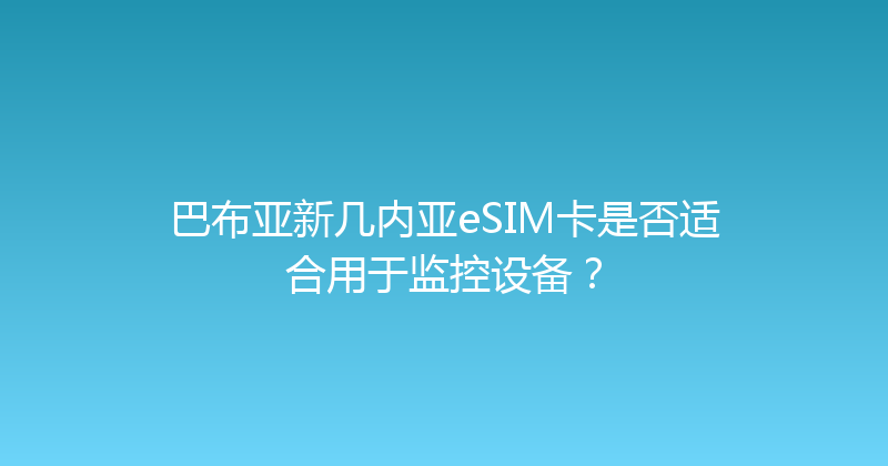 巴布亚新几内亚eSIM卡是否适合用于监控设备？ 