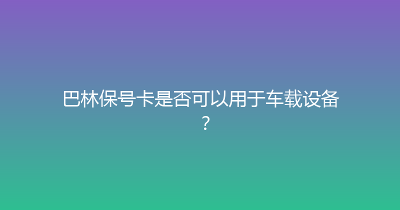 巴林保号卡是否可以用于车载设备？ 