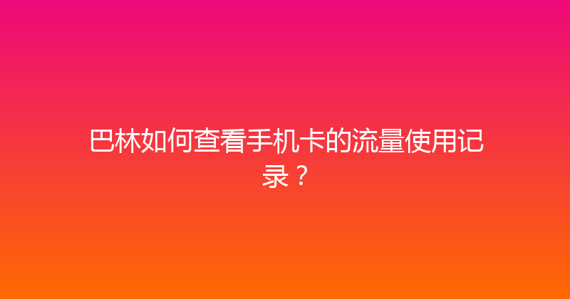 巴林如何查看手机卡的流量使用记录？ 