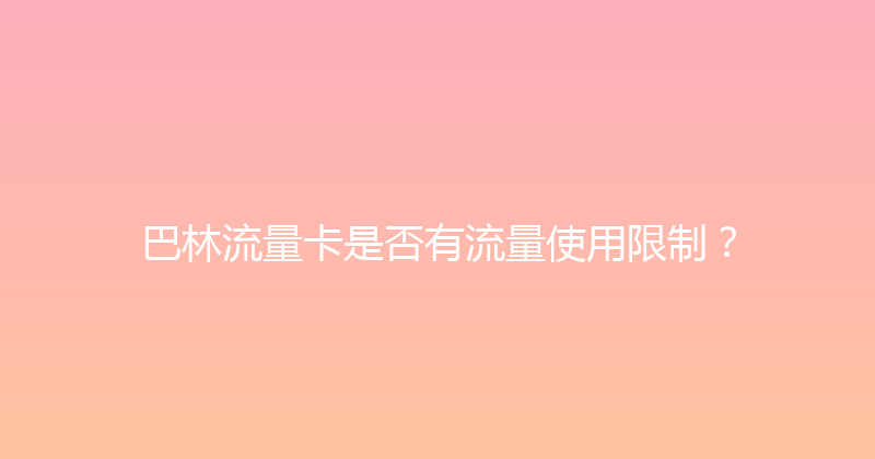 巴林流量卡是否有流量使用限制？ 