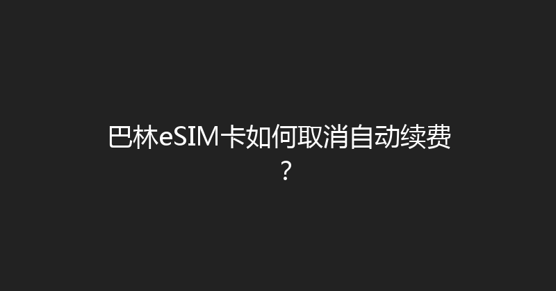 巴林eSIM卡如何取消自动续费？ 