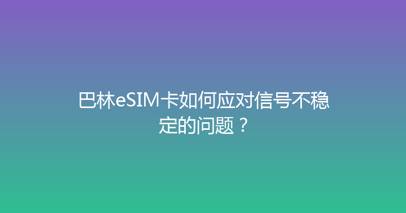 巴林eSIM卡如何应对信号不稳定的问题？ 