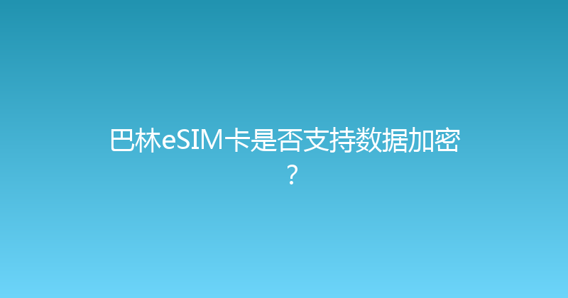 巴林eSIM卡是否支持数据加密？ 