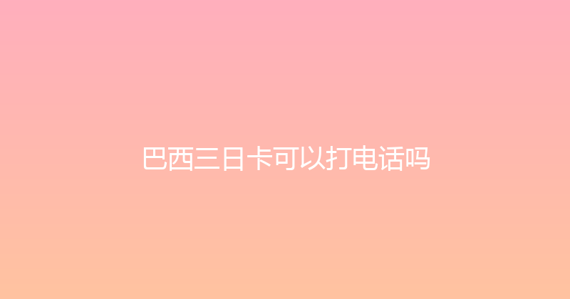 巴西三日卡可以打电话吗 
