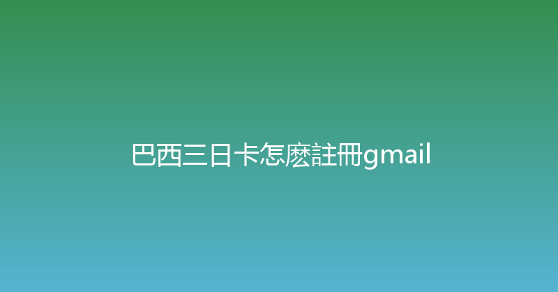 巴西三日卡怎麽註冊gmail 
