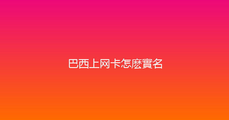 巴西上网卡怎麽實名 