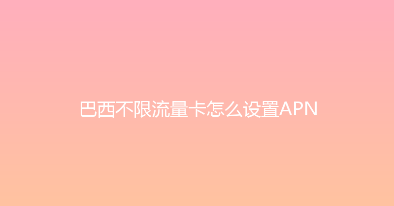 巴西不限流量卡怎么设置APN 