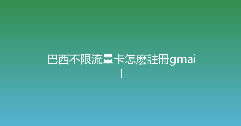 巴西不限流量卡怎麽註冊gmail 
