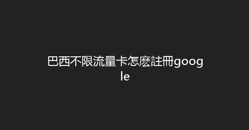 巴西不限流量卡怎麽註冊google 