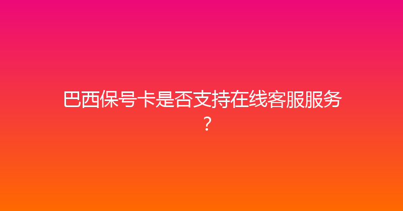 巴西保号卡是否支持在线客服服务？ 