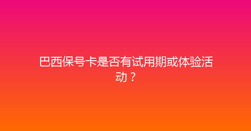 巴西保号卡是否有试用期或体验活动？ 