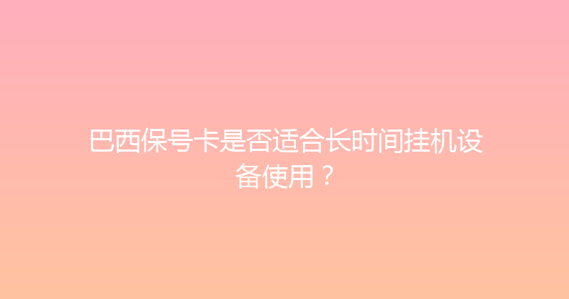 巴西保号卡是否适合长时间挂机设备使用？ 