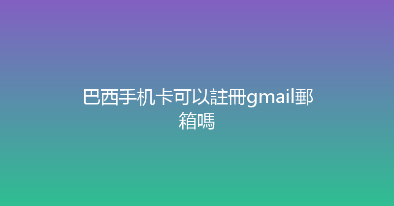 巴西手机卡可以註冊gmail郵箱嗎 
