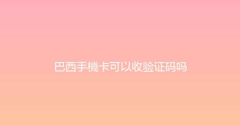 巴西手機卡可以收验证码吗 