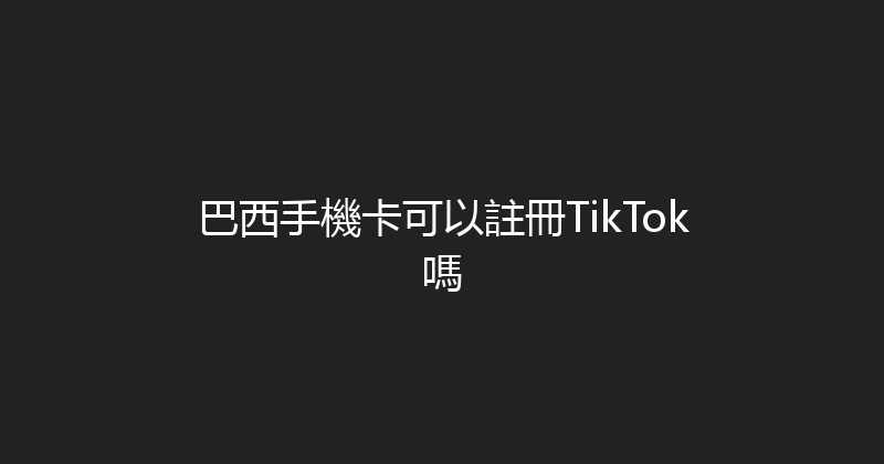 巴西手機卡可以註冊TikTok嗎 