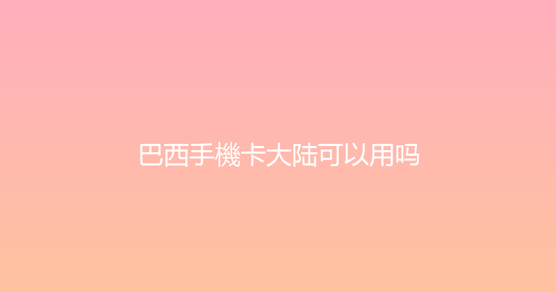 巴西手機卡大陆可以用吗 