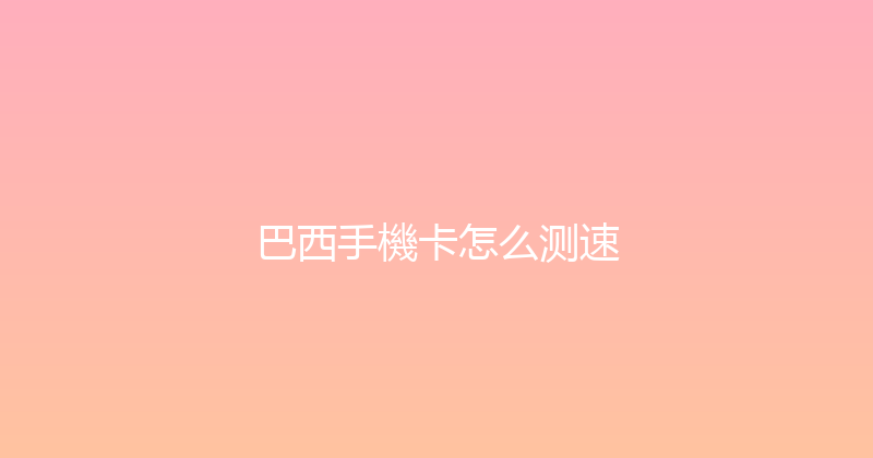 巴西手機卡怎么测速 