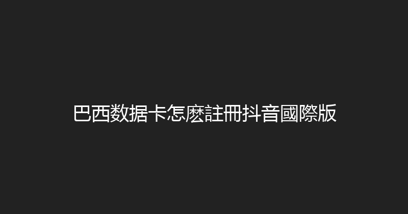 巴西数据卡怎麽註冊抖音國際版 