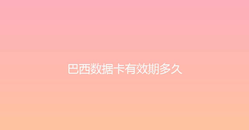 巴西数据卡有效期多久 