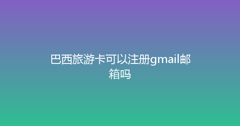 巴西旅游卡可以注册gmail邮箱吗 