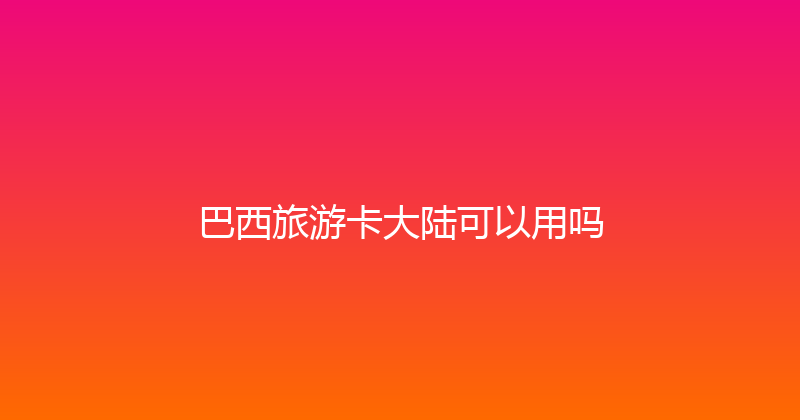 巴西旅游卡大陆可以用吗 