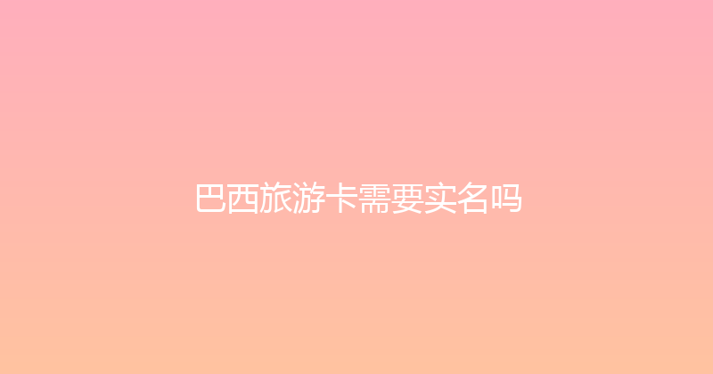 巴西旅游卡需要实名吗 