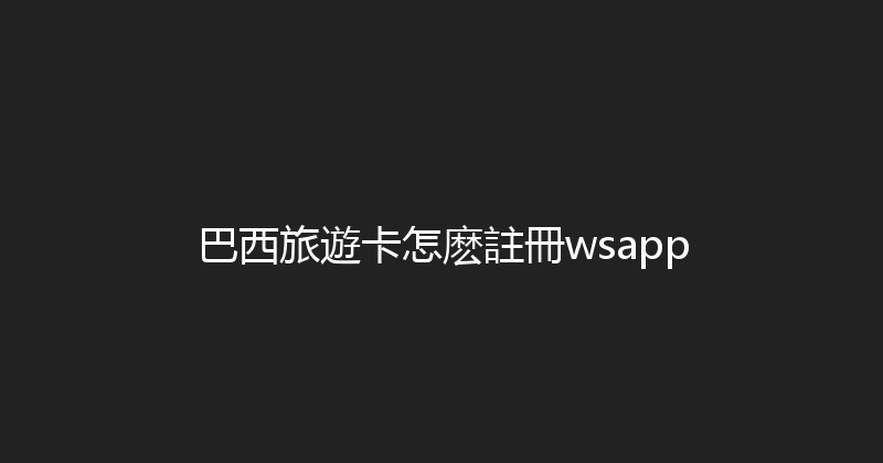 巴西旅遊卡怎麽註冊wsapp 