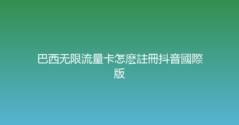巴西无限流量卡怎麽註冊抖音國際版 