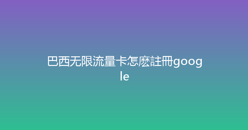 巴西无限流量卡怎麽註冊google 
