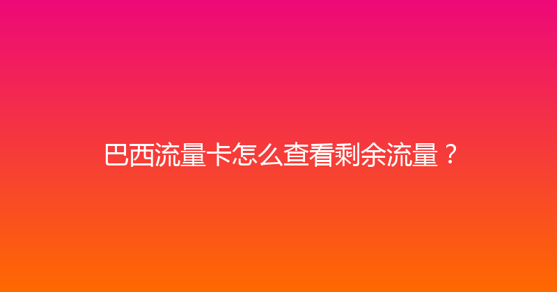 巴西流量卡怎么查看剩余流量？ 