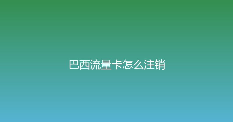 巴西流量卡怎么注销 