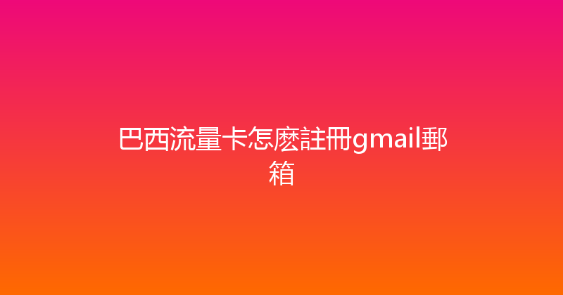 巴西流量卡怎麽註冊gmail郵箱 