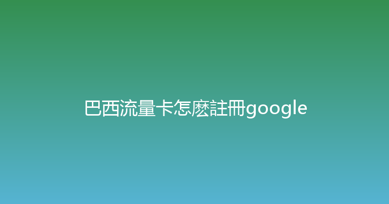 巴西流量卡怎麽註冊google 