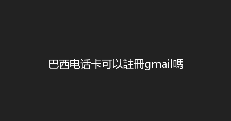 巴西电话卡可以註冊gmail嗎 