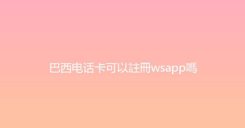 巴西电话卡可以註冊wsapp嗎 