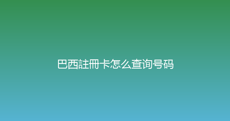 巴西註冊卡怎么查询号码 