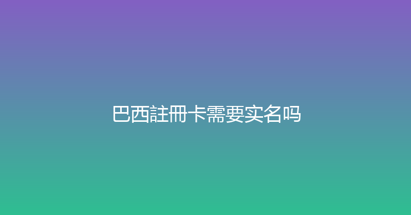 巴西註冊卡需要实名吗 
