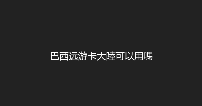 巴西远游卡大陸可以用嗎 