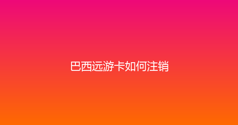 巴西远游卡如何注销 