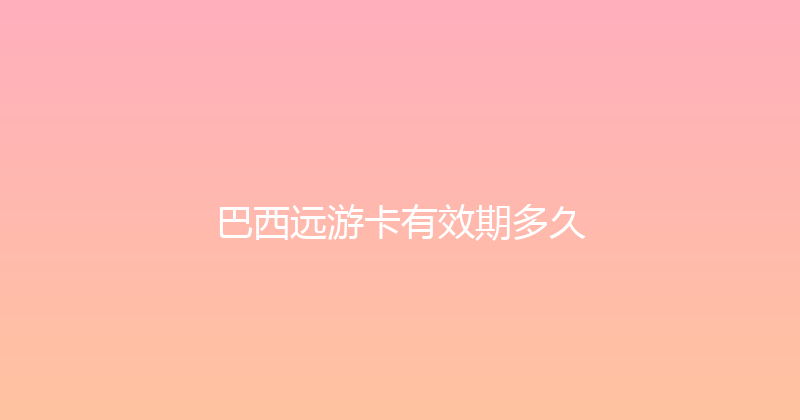 巴西远游卡有效期多久 